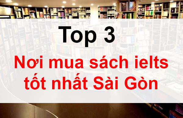 TOP 3 địa điểm mua sách IELTS – tiếng Anh tốt giá rẻ tại Sài Gòn – TP. Hồ Chí Minh